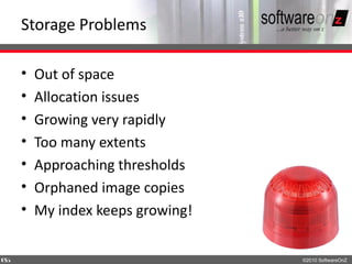 Storage Problems

    •   Out of space
    •   Allocation issues
    •   Growing very rapidly
    •   Too many extents
    •   Approaching thresholds
    •   Orphaned image copies
    •   My index keeps growing!

6
5                                 ©2010 SoftwareOnZ
 