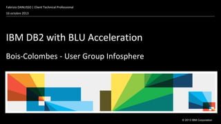 Fabrizio DANUSSO | Client Technical Professional
16 octobre 2013

IBM DB2 with BLU Acceleration
Bois-Colombes - User Group Infosphere

© 2013 IBM Corporation

 