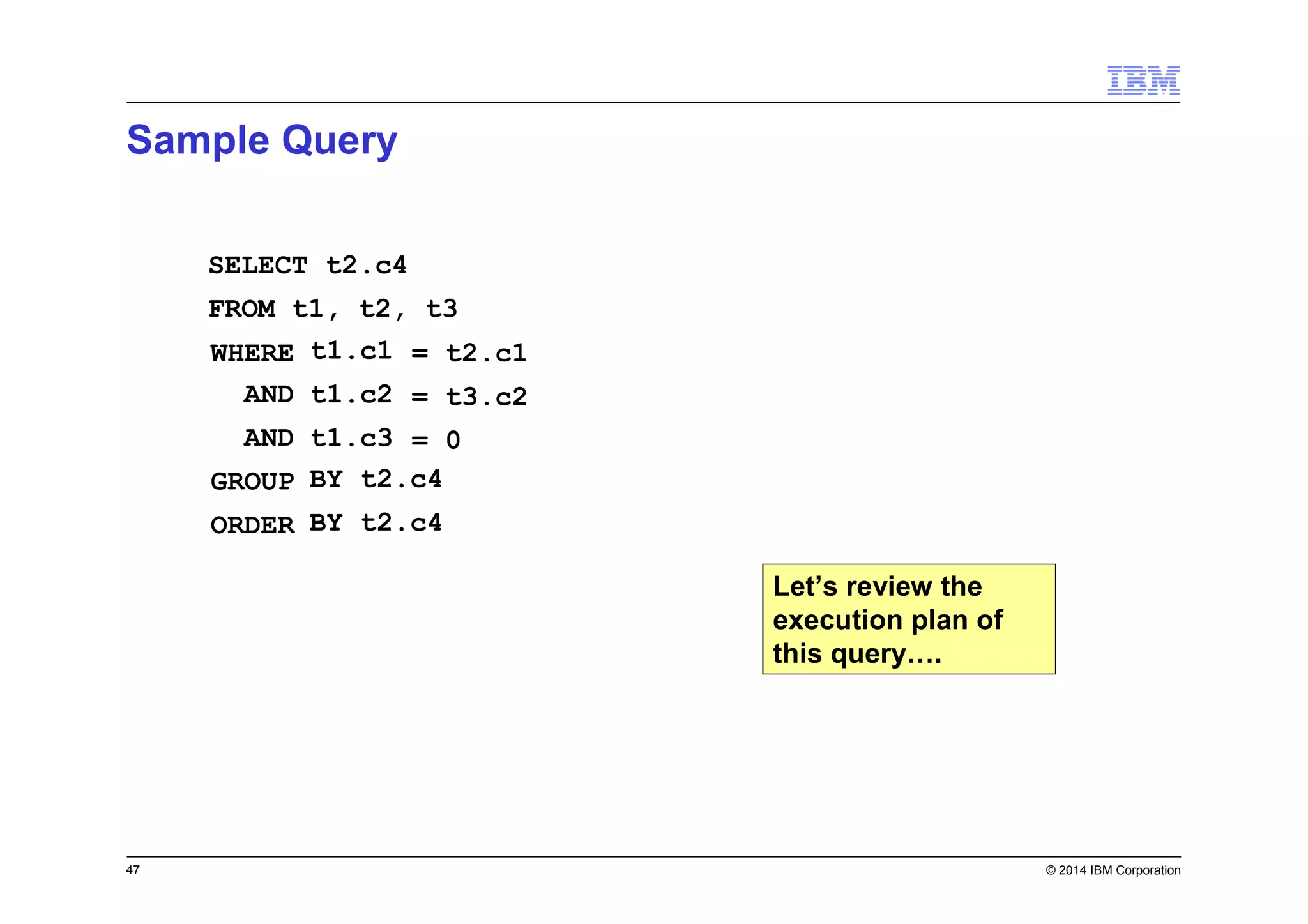 47 © 2014 IBM Corporation
SELECT t2.c4
FROM t1, t2, t3
WHERE
AND
AND
GROUP
ORDER
t1.c1
t1.c2
t1.c3
= t2.c1
= t3.c2
= 0
BY t2.c4
BY t2.c4
Let’s review the
execution plan of
this query….
Sample Query
 