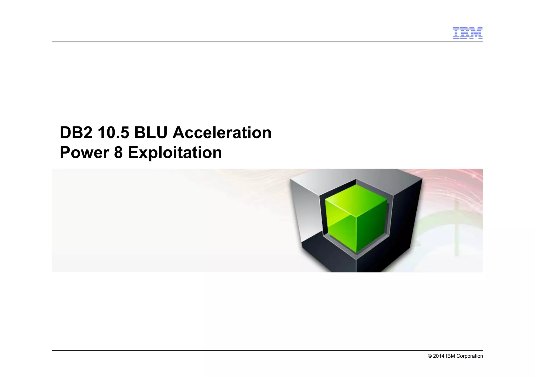 © 2014 IBM Corporation
DB2 10.5 BLU Acceleration
Power 8 Exploitation
 