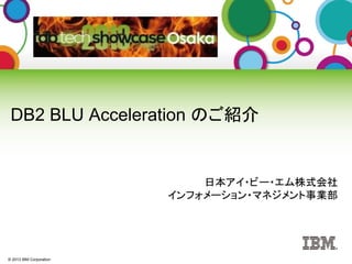 © 2013 IBM Corporation
DB2 BLU Acceleration のご紹介
日本アイ・ビー・エム株式会社
インフォメーション・マネジメント事業部
 