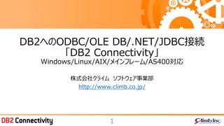 1
株式会社クライム ソフトウェア事業部
http://www.climb.co.jp/
DB2へのODBC/OLE DB/.NET/JDBC接続
「DB2 Connectivity」
Windows/Linux/AIX/メインフレーム/AS400対応
 