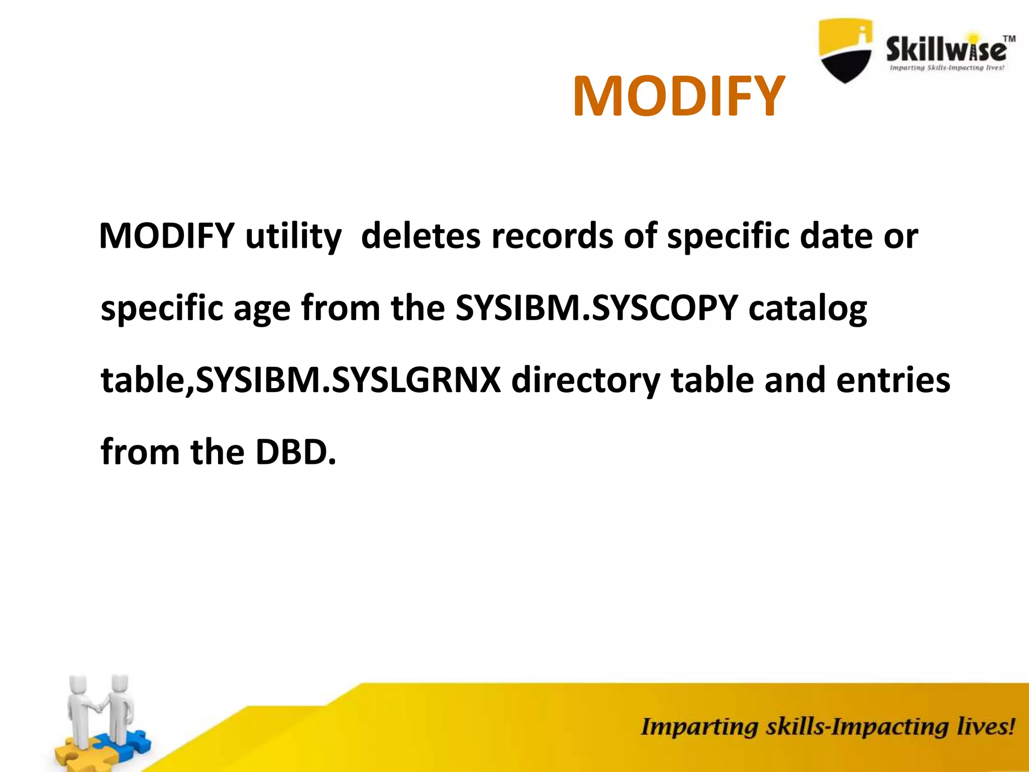 MODIFY
MODIFY utility deletes records of specific date or
specific age from the SYSIBM.SYSCOPY catalog
table,SYSIBM.SYSLGRNX directory table and entries
from the DBD.
 