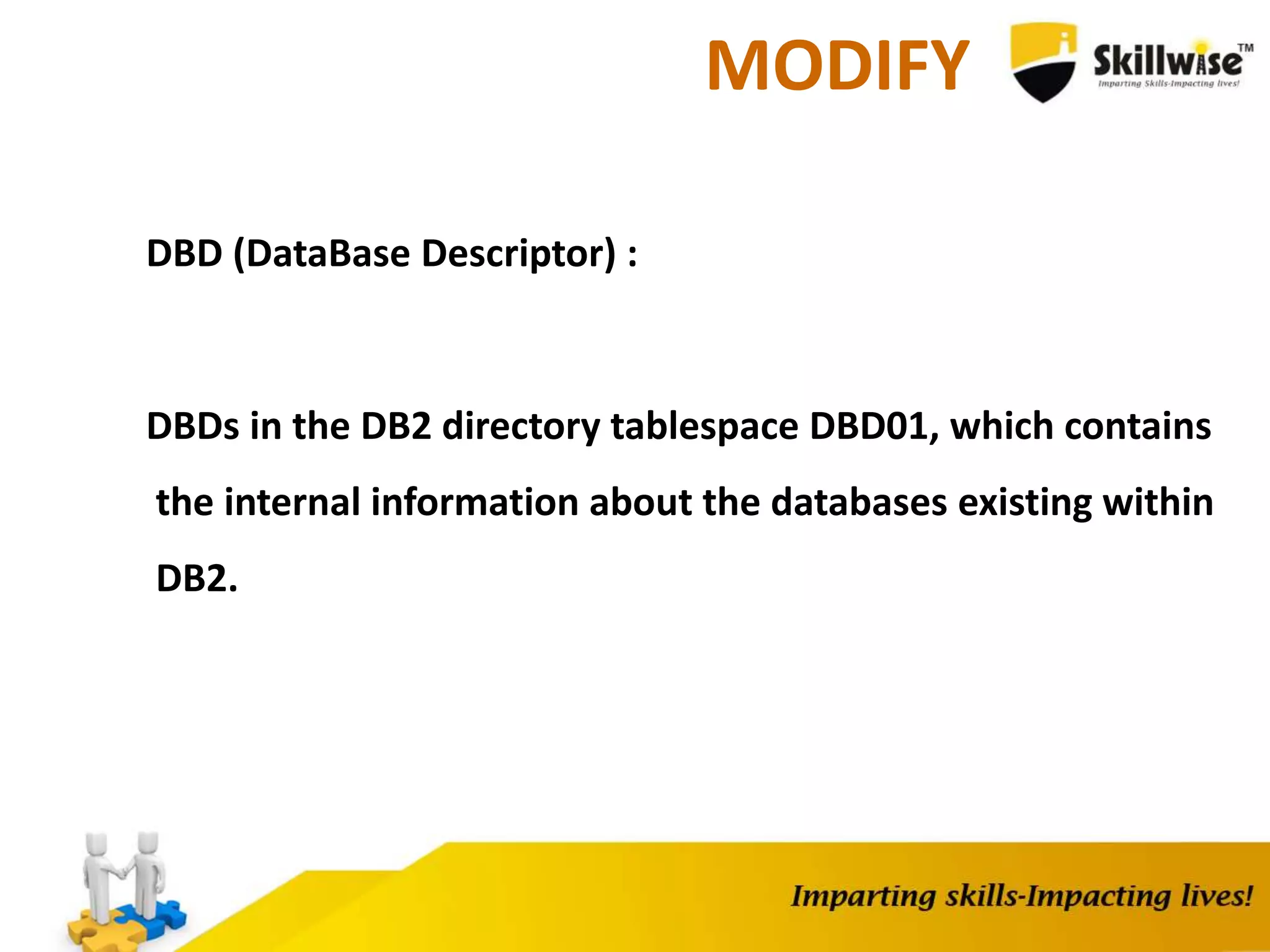 MODIFY
DBD (DataBase Descriptor) :
DBDs in the DB2 directory tablespace DBD01, which contains
the internal information about the databases existing within
DB2.
 