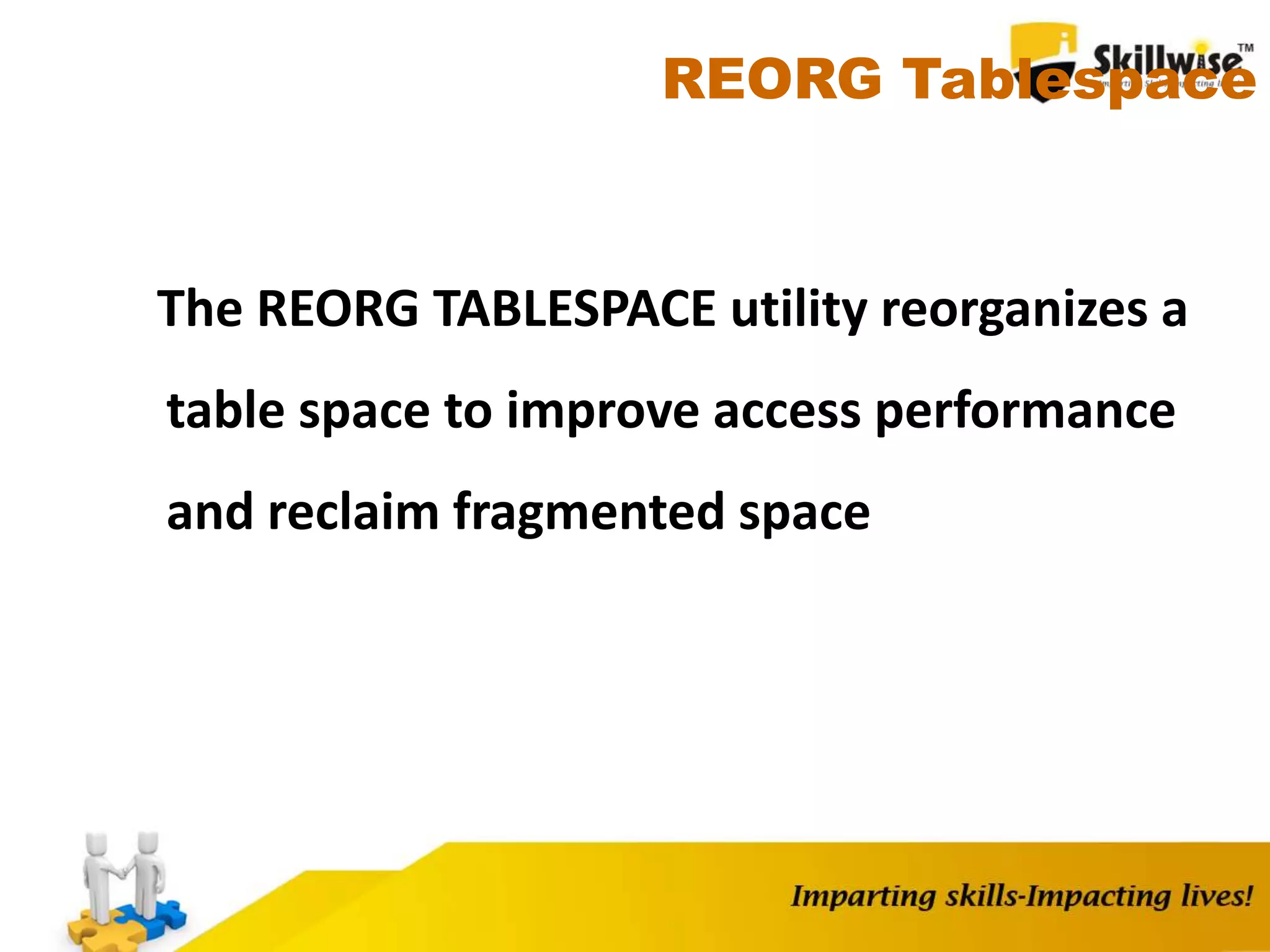 REORG Tablespace
The REORG TABLESPACE utility reorganizes a
table space to improve access performance
and reclaim fragmented space
 