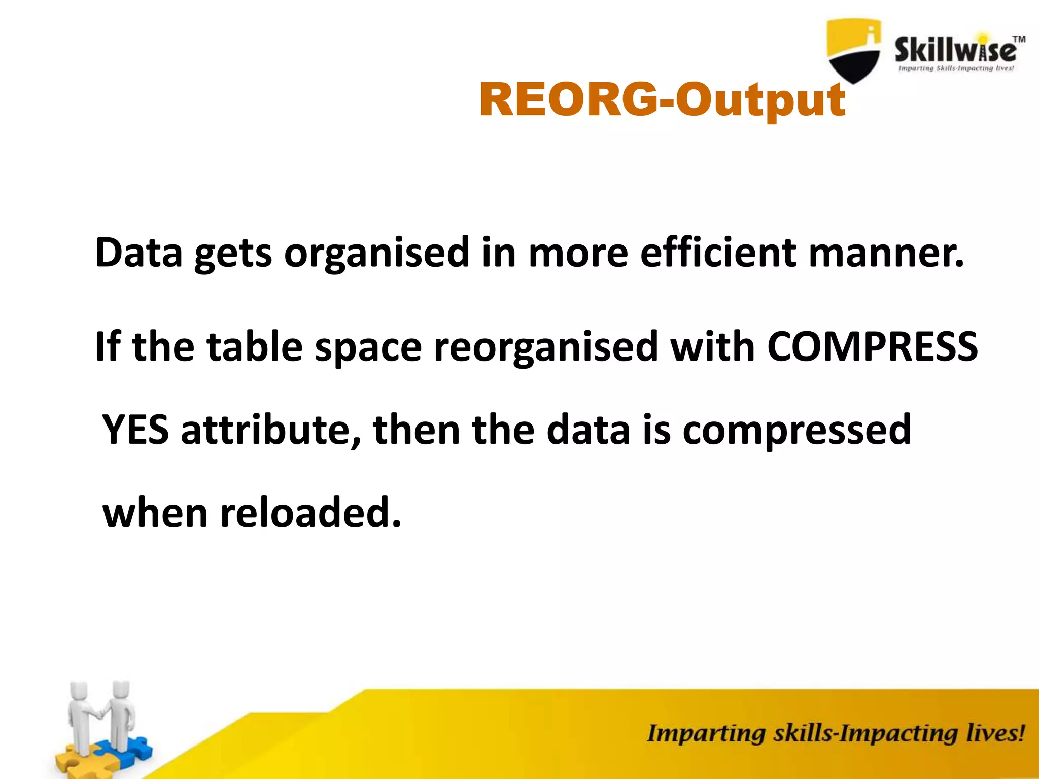 REORG-Output
Data gets organised in more efficient manner.
If the table space reorganised with COMPRESS
YES attribute, then the data is compressed
when reloaded.
 