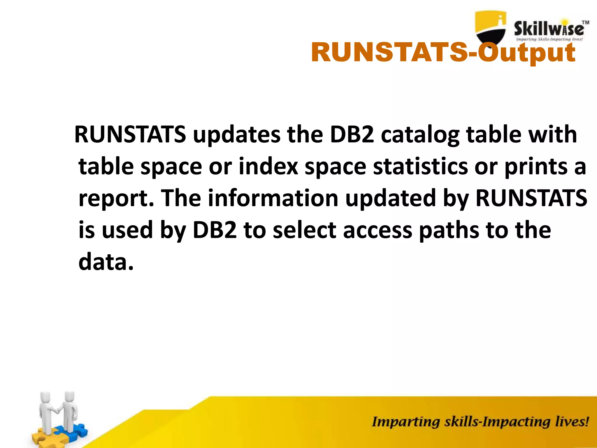 RUNSTATS-Output
RUNSTATS updates the DB2 catalog table with
table space or index space statistics or prints a
report. The information updated by RUNSTATS
is used by DB2 to select access paths to the
data.
 