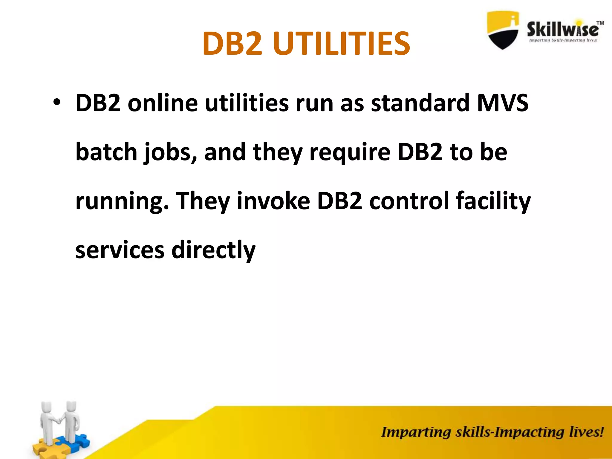 DB2 UTILITIES
• DB2 online utilities run as standard MVS
batch jobs, and they require DB2 to be
running. They invoke DB2 control facility
services directly
 