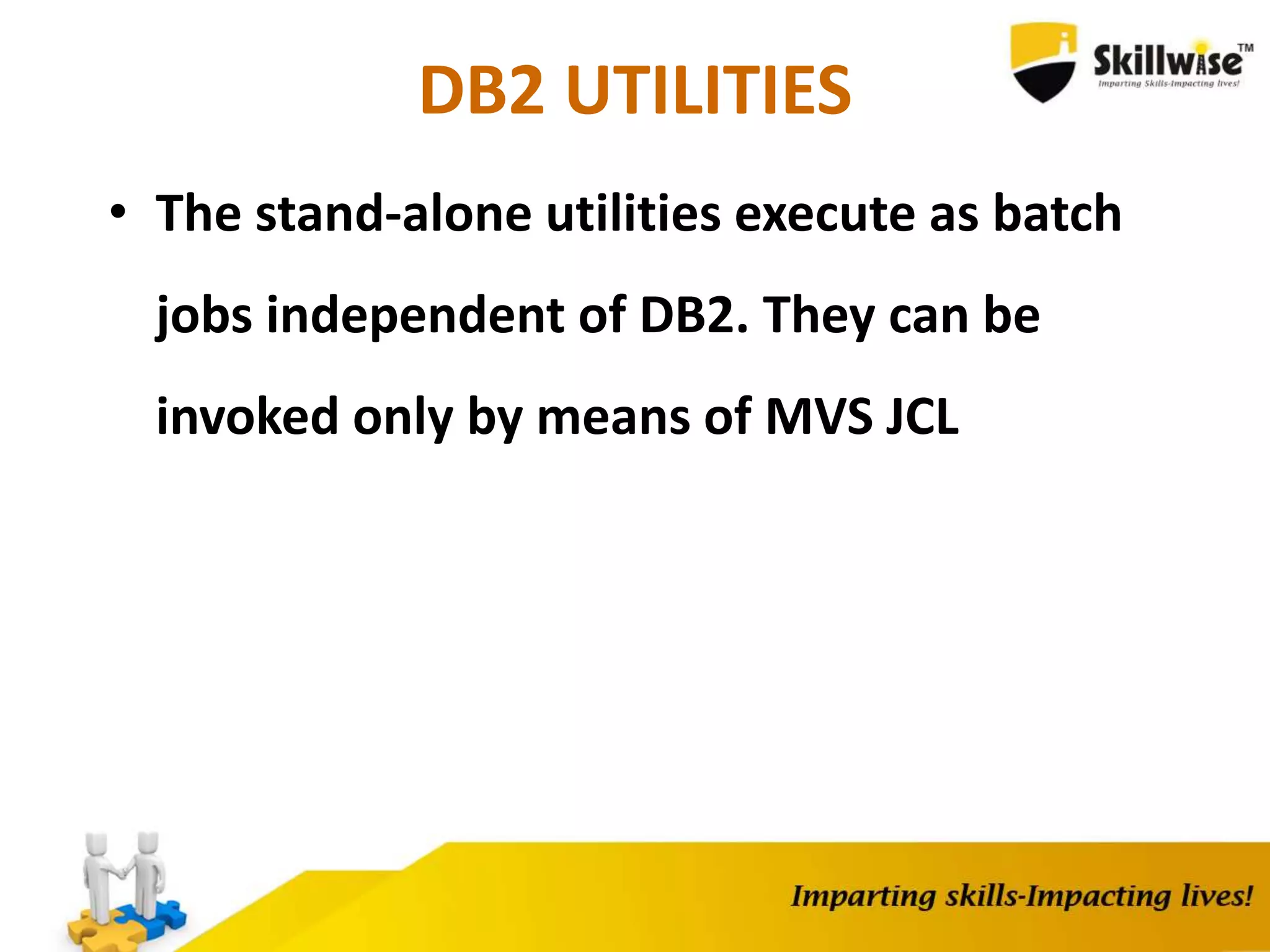 DB2 UTILITIES
• The stand-alone utilities execute as batch
jobs independent of DB2. They can be
invoked only by means of MVS JCL
 