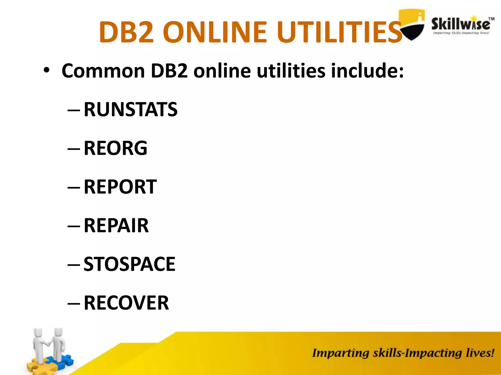 DB2 ONLINE UTILITIES
• Common DB2 online utilities include:
–RUNSTATS
–REORG
–REPORT
–REPAIR
–STOSPACE
–RECOVER
 