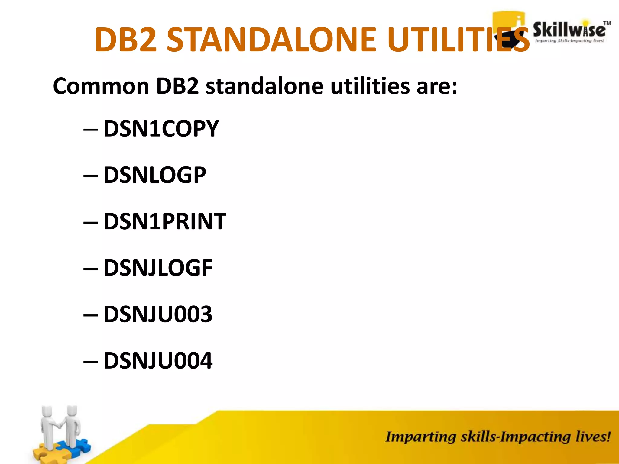 DB2 STANDALONE UTILITIES
Common DB2 standalone utilities are:
– DSN1COPY
– DSNLOGP
– DSN1PRINT
– DSNJLOGF
– DSNJU003
– DSNJU004
 