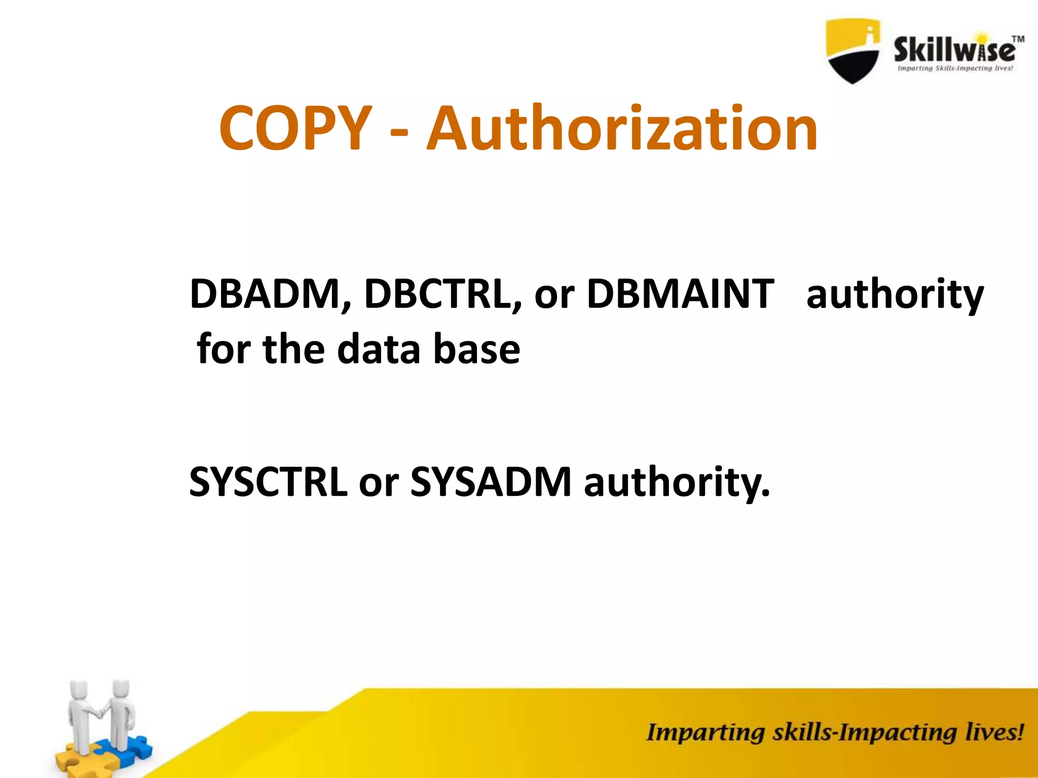 COPY - Authorization
DBADM, DBCTRL, or DBMAINT authority
for the data base
SYSCTRL or SYSADM authority.
 