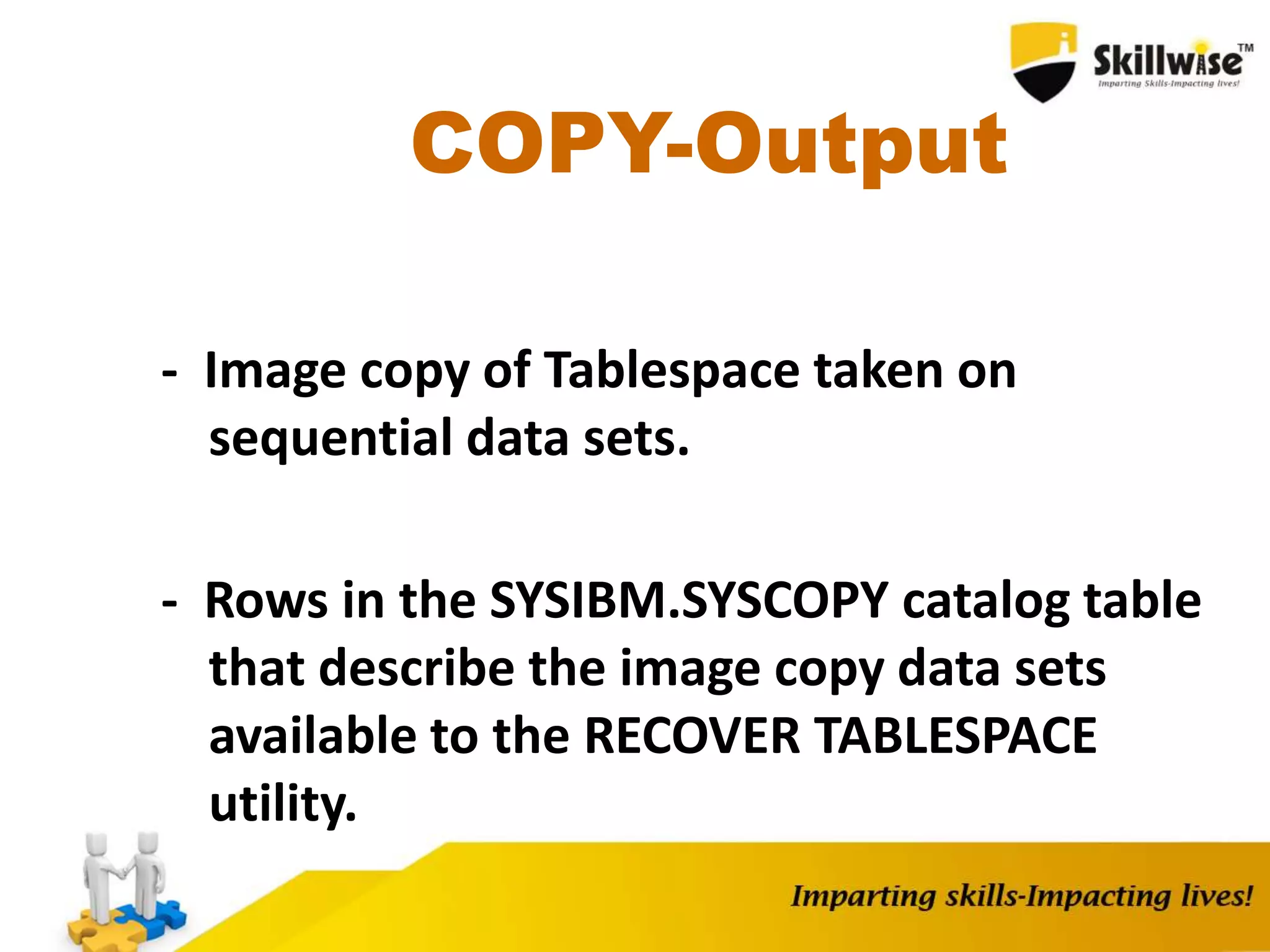 COPY-Output
- Image copy of Tablespace taken on
sequential data sets.
- Rows in the SYSIBM.SYSCOPY catalog table
that describe the image copy data sets
available to the RECOVER TABLESPACE
utility.
 