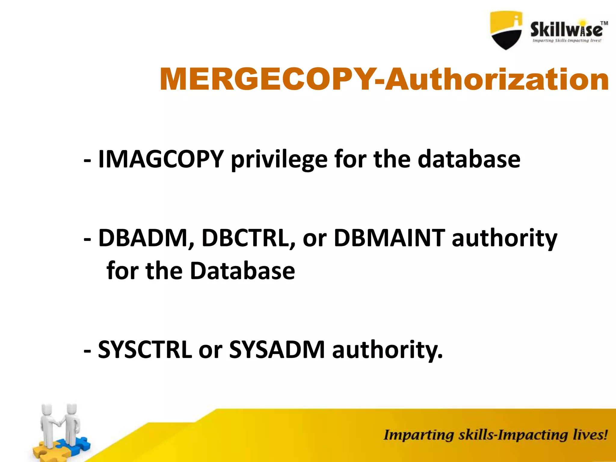 MERGECOPY-Authorization
- IMAGCOPY privilege for the database
- DBADM, DBCTRL, or DBMAINT authority
for the Database
- SYSCTRL or SYSADM authority.
 