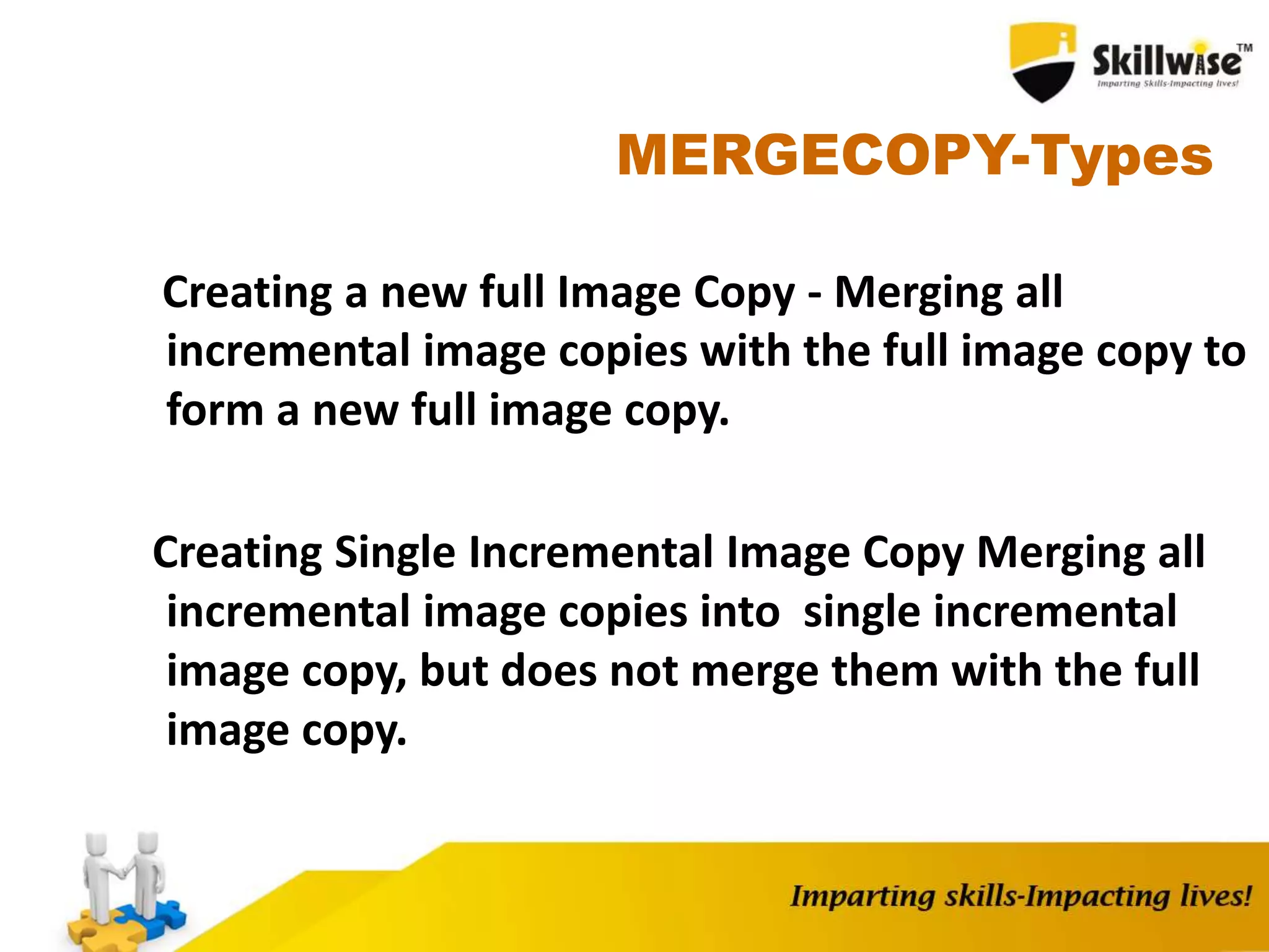 MERGECOPY-Types
Creating a new full Image Copy - Merging all
incremental image copies with the full image copy to
form a new full image copy.
Creating Single Incremental Image Copy Merging all
incremental image copies into single incremental
image copy, but does not merge them with the full
image copy.
 