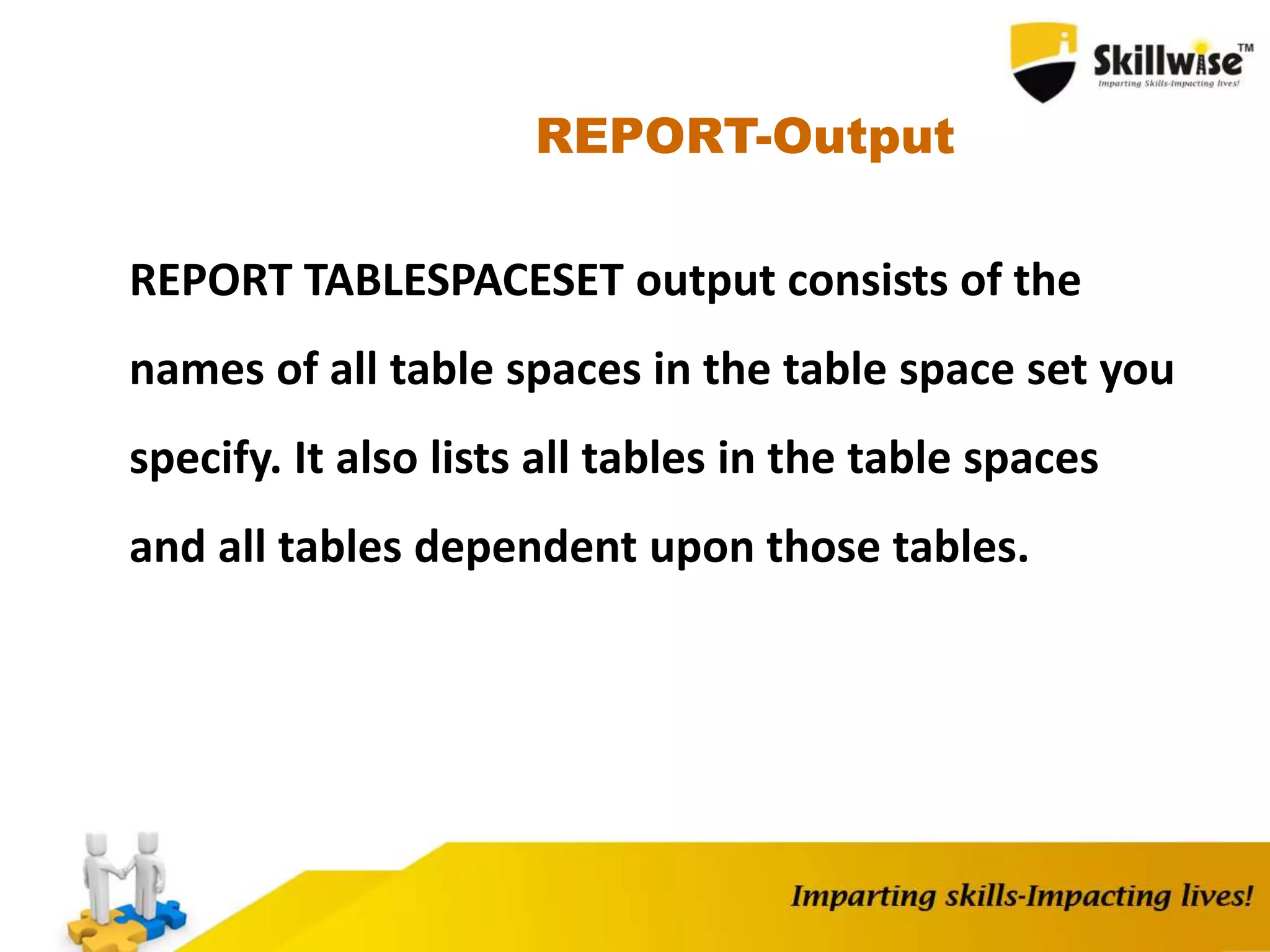 REPORT-Output
REPORT TABLESPACESET output consists of the
names of all table spaces in the table space set you
specify. It also lists all tables in the table spaces
and all tables dependent upon those tables.
 