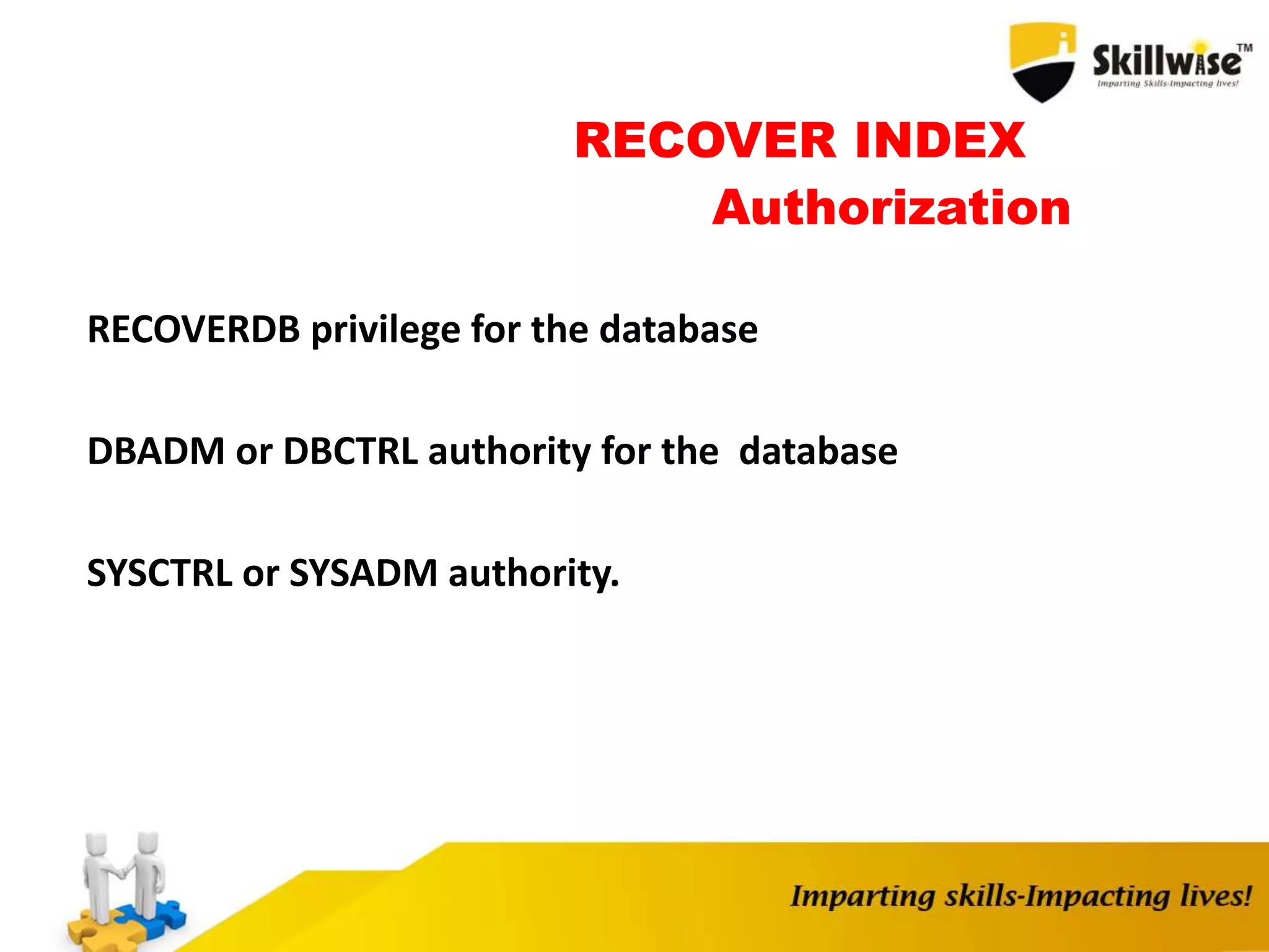 RECOVER INDEX
Authorization
RECOVERDB privilege for the database
DBADM or DBCTRL authority for the database
SYSCTRL or SYSADM authority.
 