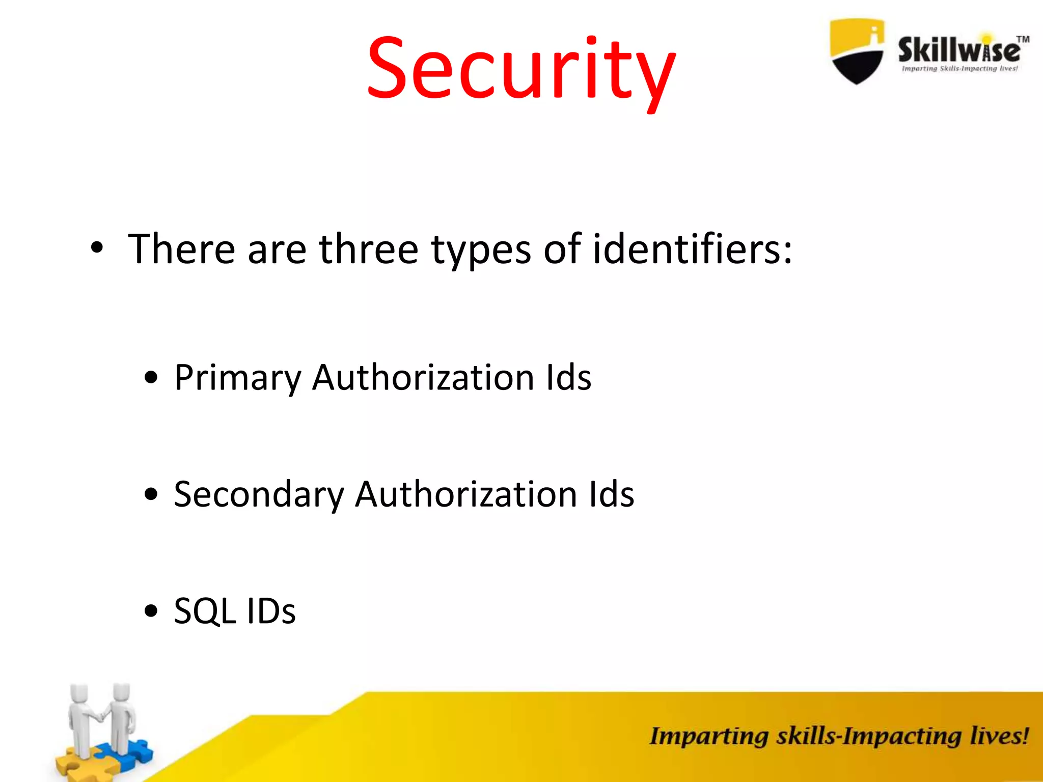 Security
• There are three types of identifiers:
• Primary Authorization Ids
• Secondary Authorization Ids
• SQL IDs
 