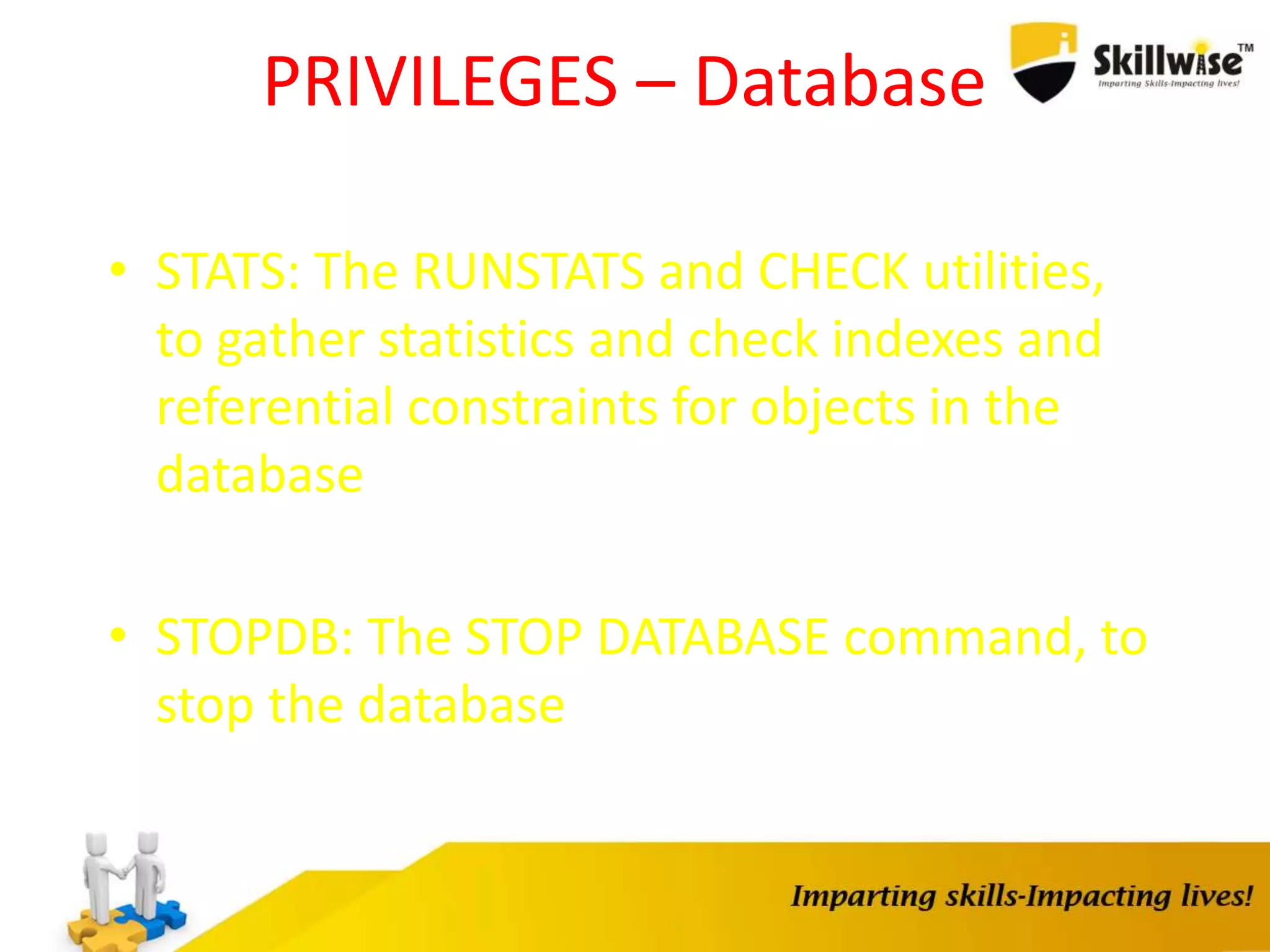 PRIVILEGES – Database
• STATS: The RUNSTATS and CHECK utilities,
to gather statistics and check indexes and
referential constraints for objects in the
database
• STOPDB: The STOP DATABASE command, to
stop the database
 