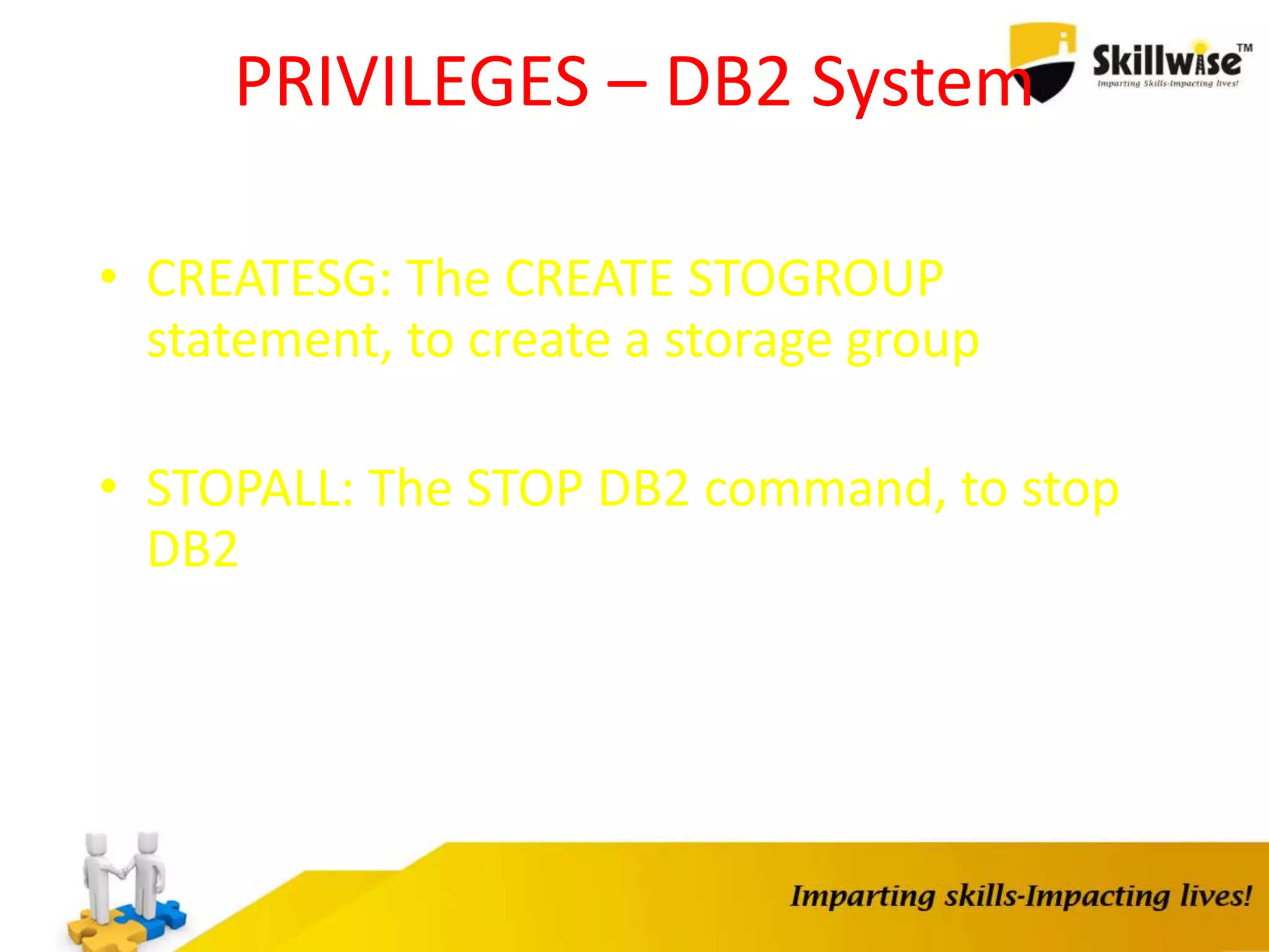 PRIVILEGES – DB2 System
• CREATESG: The CREATE STOGROUP
statement, to create a storage group
• STOPALL: The STOP DB2 command, to stop
DB2
 
