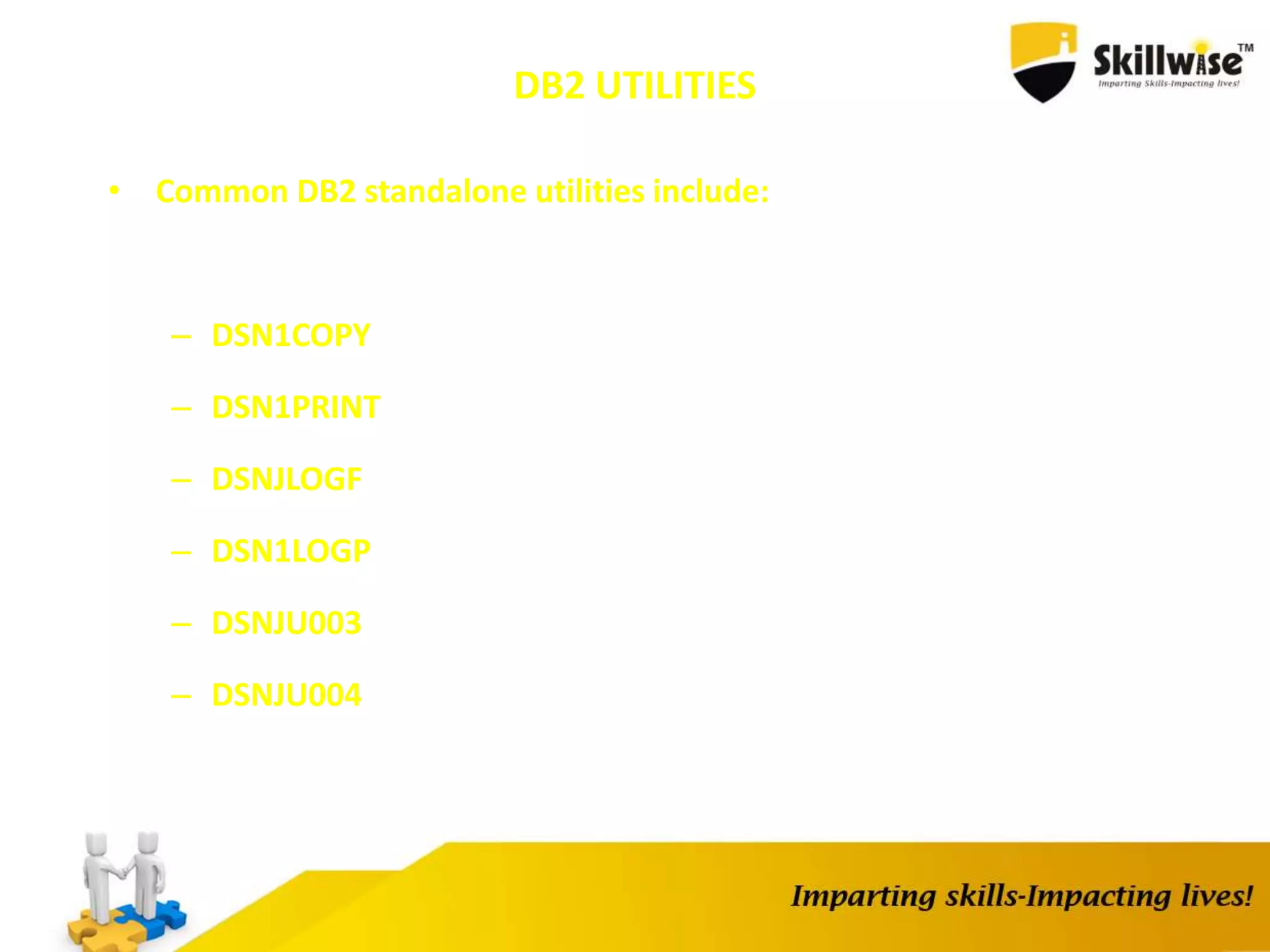 DB2 UTILITIES
• Common DB2 standalone utilities include:
– DSN1COPY
– DSN1PRINT
– DSNJLOGF
– DSN1LOGP
– DSNJU003
– DSNJU004
 