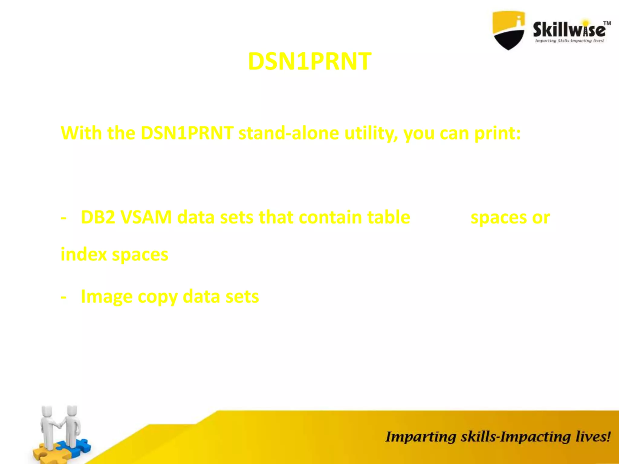 DSN1PRNT
With the DSN1PRNT stand-alone utility, you can print:
- DB2 VSAM data sets that contain table spaces or
index spaces
- Image copy data sets
 