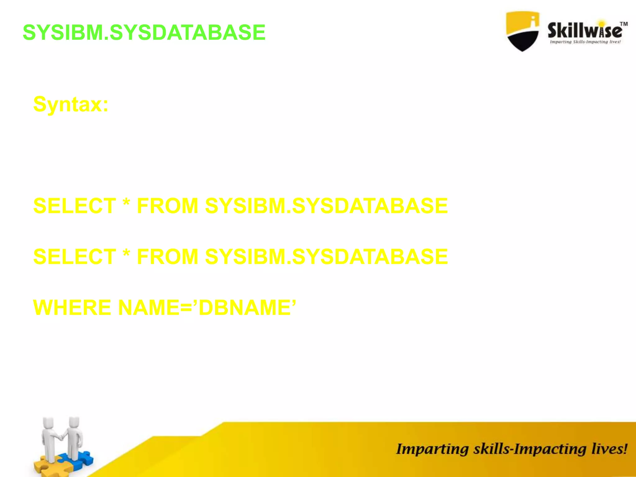 SYSIBM.SYSDATABASE
Syntax:
SELECT * FROM SYSIBM.SYSDATABASE
SELECT * FROM SYSIBM.SYSDATABASE
WHERE NAME=’DBNAME’
 