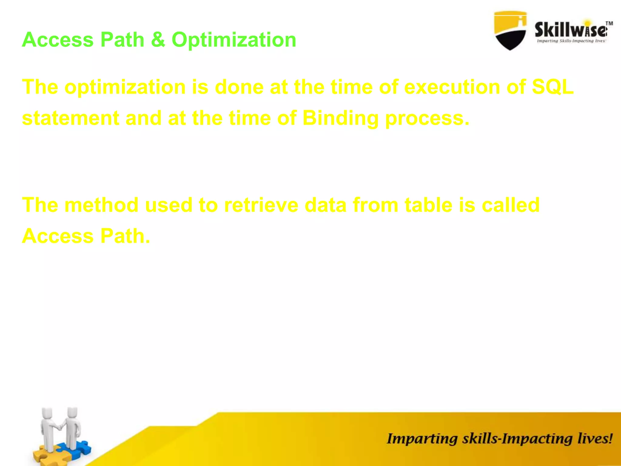 Access Path & Optimization
The optimization is done at the time of execution of SQL
statement and at the time of Binding process.
The method used to retrieve data from table is called
Access Path.
 