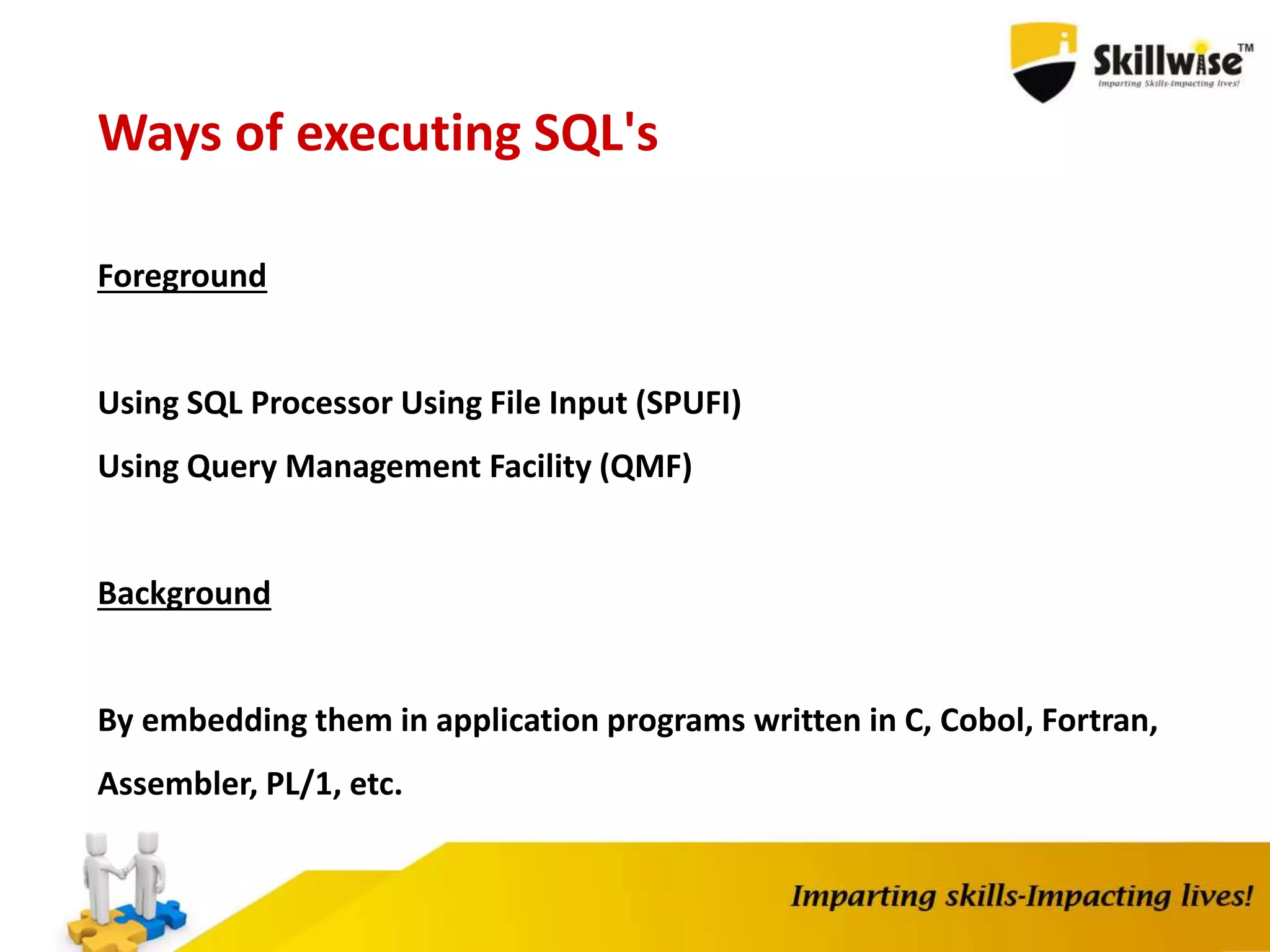 Ways of executing SQL's
Foreground
Using SQL Processor Using File Input (SPUFI)
Using Query Management Facility (QMF)
Background
By embedding them in application programs written in C, Cobol, Fortran,
Assembler, PL/1, etc.
 