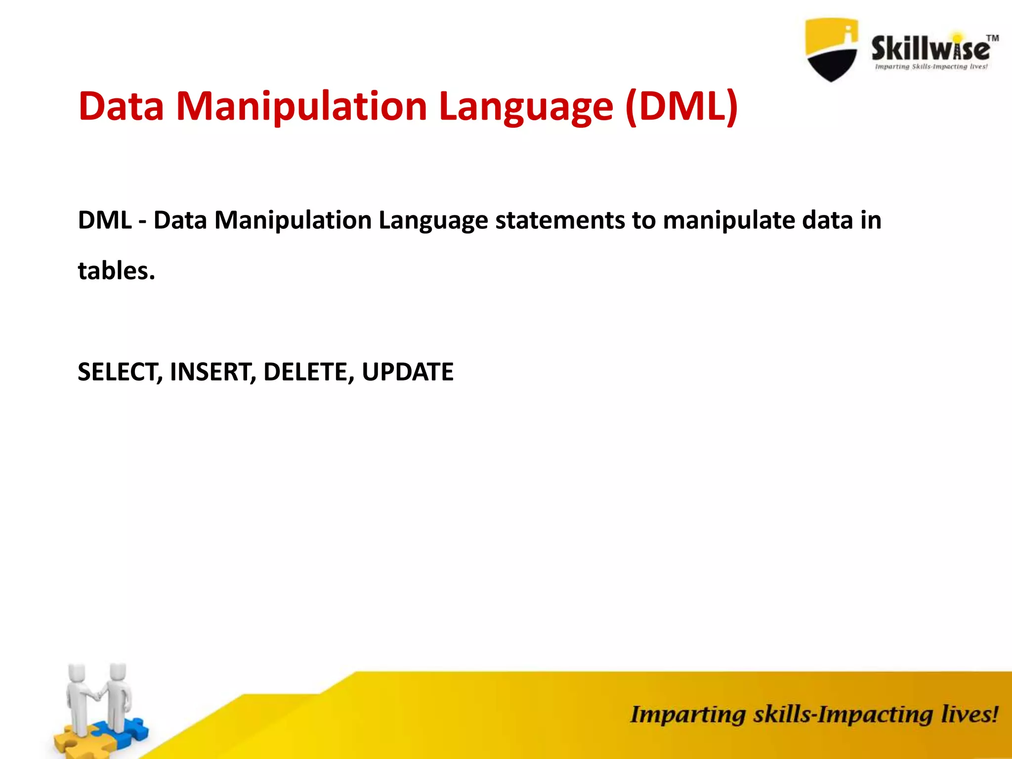 Data Manipulation Language (DML)
DML - Data Manipulation Language statements to manipulate data in
tables.
SELECT, INSERT, DELETE, UPDATE
 