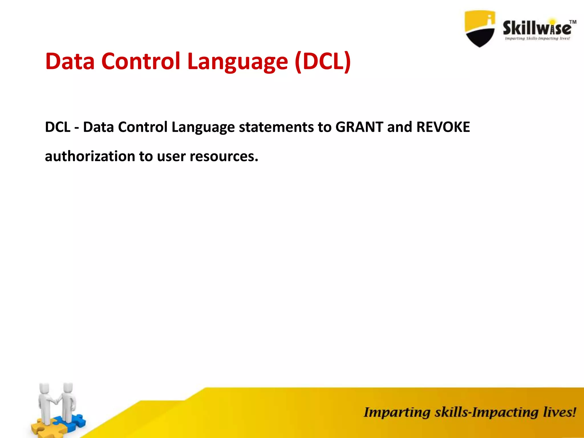 Data Control Language (DCL)
DCL - Data Control Language statements to GRANT and REVOKE
authorization to user resources.
 