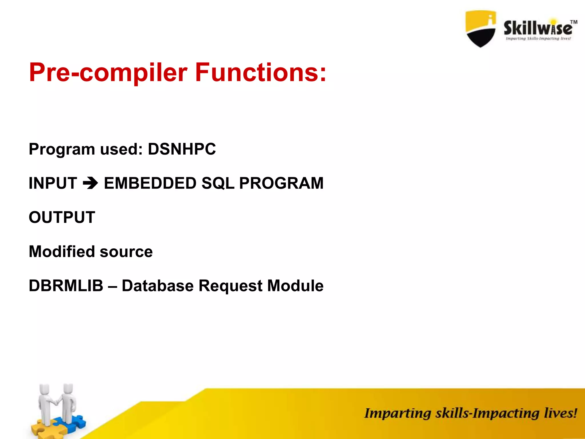 Pre-compiler Functions:
Program used: DSNHPC
INPUT  EMBEDDED SQL PROGRAM
OUTPUT
Modified source
DBRMLIB – Database Request Module
 