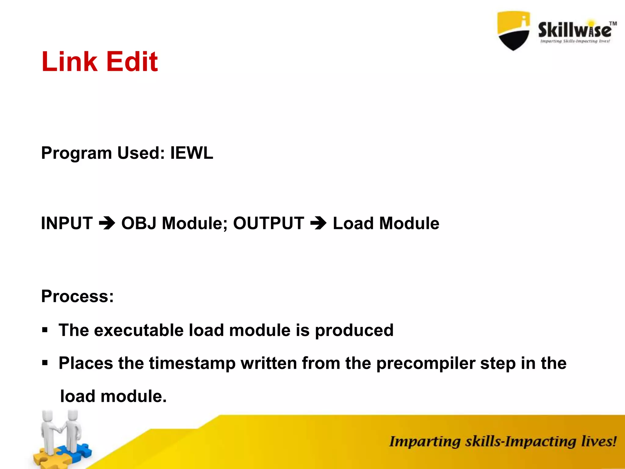 Link Edit
Program Used: IEWL
INPUT  OBJ Module; OUTPUT  Load Module
Process:
 The executable load module is produced
 Places the timestamp written from the precompiler step in the
load module.
 