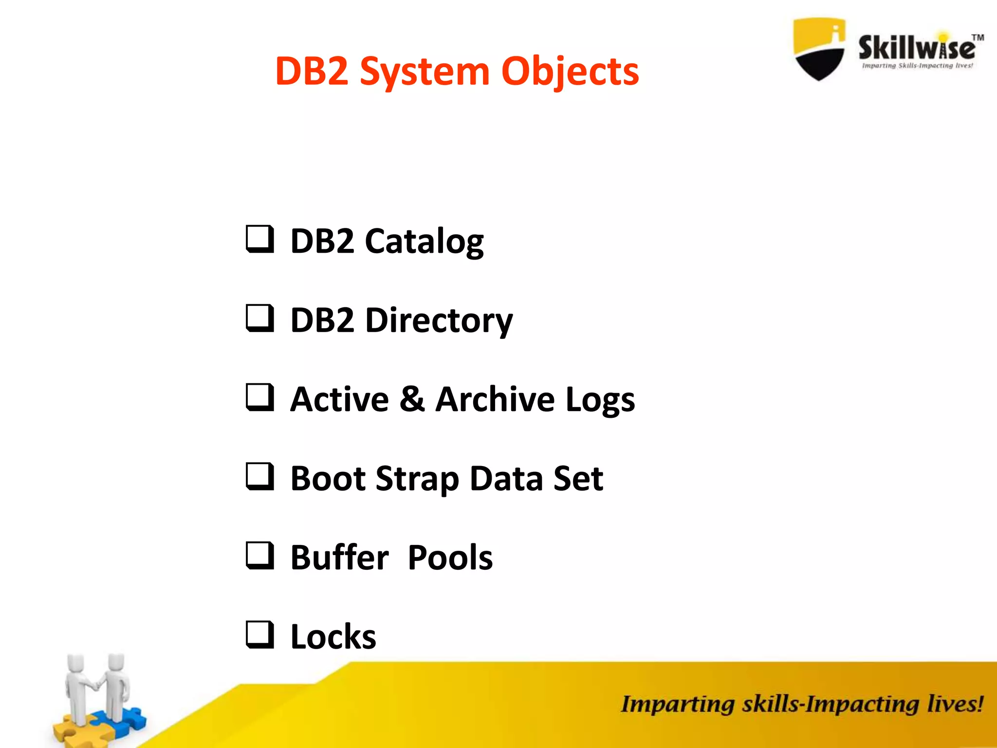DB2 System Objects
 DB2 Catalog
 DB2 Directory
 Active & Archive Logs
 Boot Strap Data Set
 Buffer Pools
 Locks
 