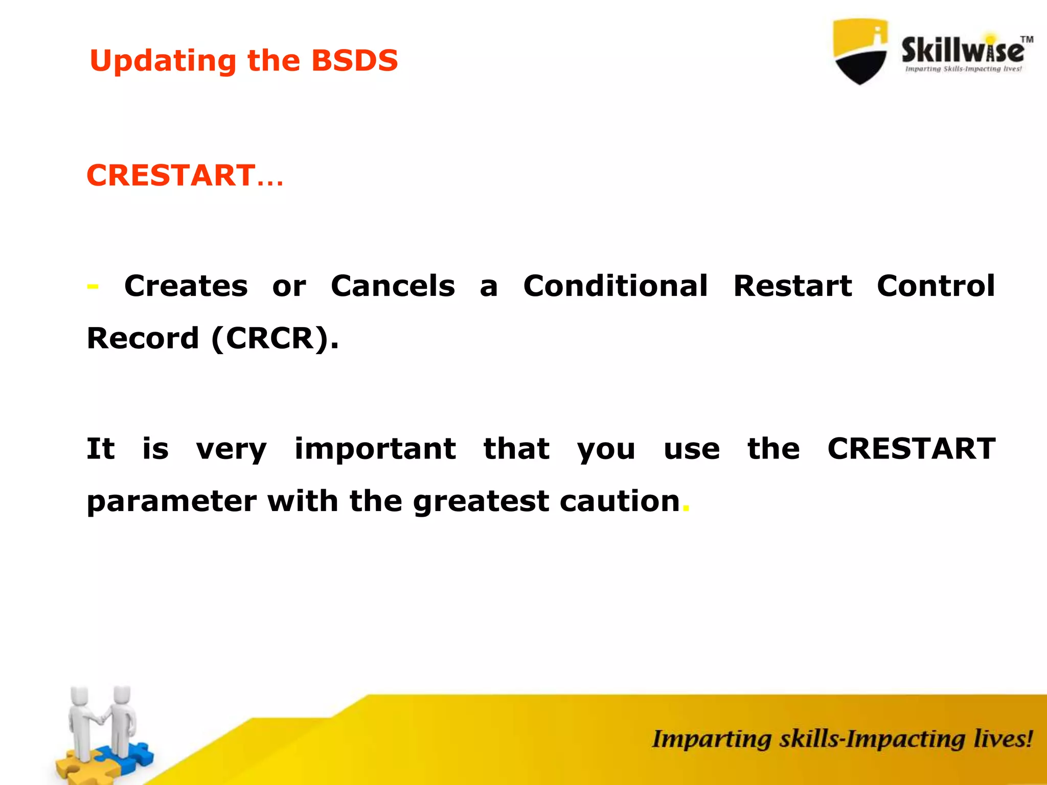 CRESTART…
- Creates or Cancels a Conditional Restart Control
Record (CRCR).
It is very important that you use the CRESTART
parameter with the greatest caution.
Updating the BSDS
 