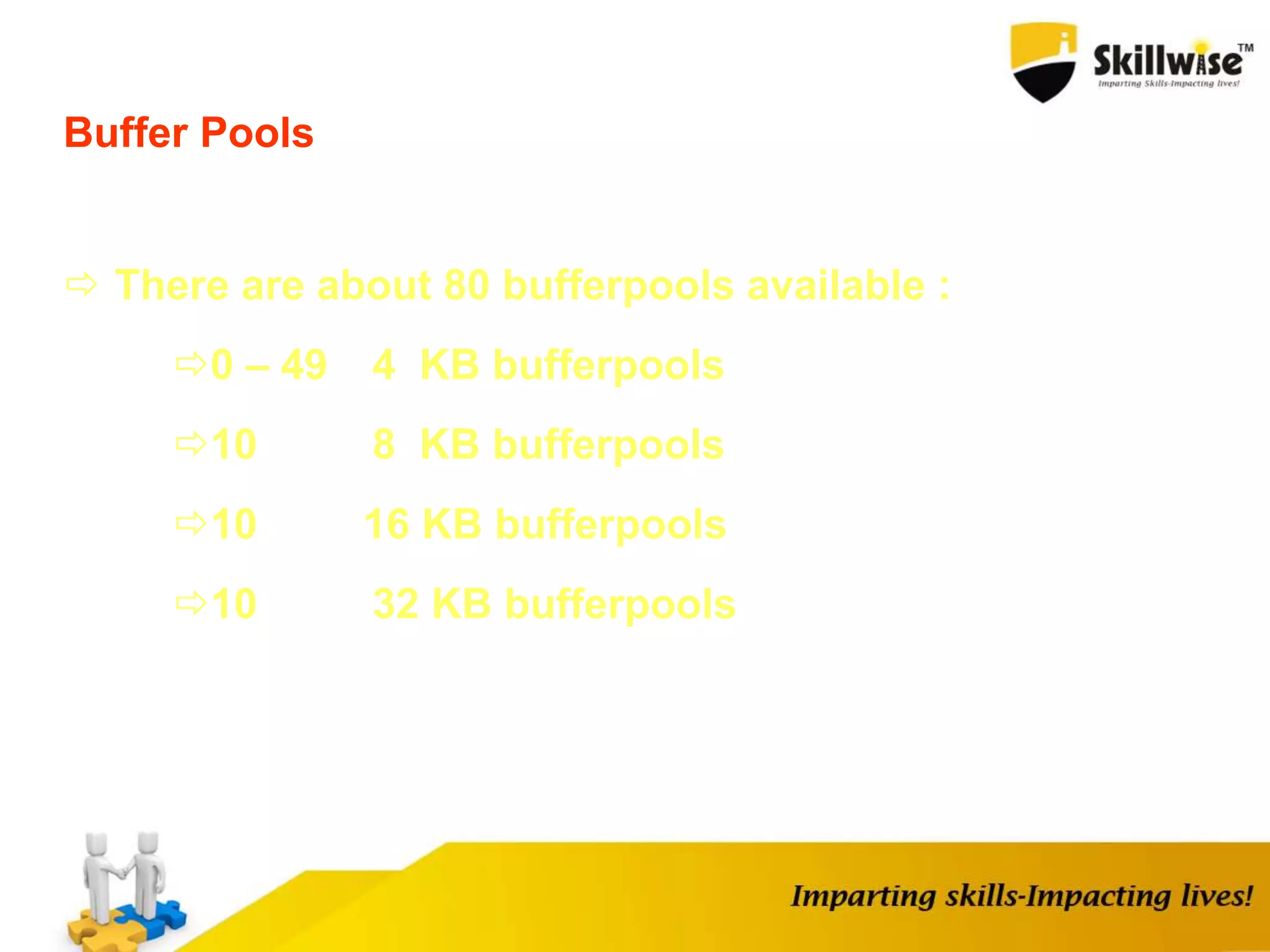Buffer Pools
 There are about 80 bufferpools available :
0 – 49 4 KB bufferpools
10 8 KB bufferpools
10 16 KB bufferpools
10 32 KB bufferpools
 