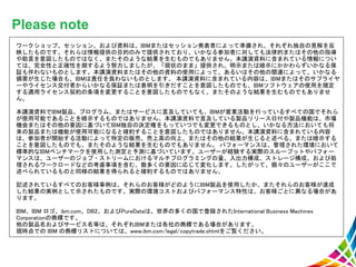 Please note
ワークショップ、セッション、および資料は、IBMまたはセッション発表者によって準備され、それぞれ独自の見解を反
映したものです。それらは情報提供の目的のみで提供されており、いかなる参加者に対しても法律的またはその他の指導
や助言を意図したものではなく、またそのような結果を生むものでもありません。本講演資料に含まれている情報につい
ては、完全性と正確性を期するよう努力しましたが、「現状のまま」提供され、明示または暗示にかかわらずいかなる保
証も伴わないものとします。本講演資料またはその他の資料の使用によって、あるいはその他の関連によって、いかなる
損害が生じた場合も、IBMは責任を負わないものとします。 本講演資料に含まれている内容は、IBMまたはそのサプライヤ
ーやライセンス交付者からいかなる保証または表明を引きだすことを意図したものでも、IBMソフトウェアの使用を規定
する適用ライセンス契約の条項を変更することを意図したものでもなく、またそのような結果を生むものでもありませ
ん。
本講演資料でIBM製品、プログラム、またはサービスに言及していても、IBMが営業活動を行っているすべての国でそれら
が使用可能であることを暗示するものではありません。本講演資料で言及している製品リリース日付や製品機能は、市場
機会またはその他の要因に基づいてIBM独自の決定権をもっていつでも変更できるものとし、いかなる方法においても将
来の製品または機能が使用可能になると確約することを意図したものではありません。本講演資料に含まれている内容
は、参加者が開始する活動によって特定の販売、売上高の向上、またはその他の結果が生じると述べる、または暗示する
ことを意図したものでも、またそのような結果を生むものでもありません。 パフォーマンスは、管理された環境において
標準的なIBMベンチマークを使用した測定と予測に基づいています。ユーザーが経験する実際のスループットやパフォー
マンスは、ユーザーのジョブ・ストリームにおけるマルチプログラミングの量、入出力構成、ストレージ構成、および処
理されるワークロードなどの考慮事項を含む、数多くの要因に応じて変化します。したがって、個々のユーザーがここで
述べられているものと同様の結果を得られると確約するものではありません。
記述されているすべてのお客様事例は、それらのお客様がどのようにIBM製品を使用したか、またそれらのお客様が達成
した結果の実例として示されたものです。実際の環境コストおよびパフォーマンス特性は、お客様ごとに異なる場合があ
ります。
IBM、IBM ロゴ、ibm.com、DB2、およびPureDataは、世界の多くの国で登録されたInternational Business Machines
Corporationの商標です。
他の製品名およびサービス名等は、それぞれIBMまたは各社の商標である場合があります。
現時点での IBM の商標リストについては、www.ibm.com/legal/copytrade.shtmlをご覧ください。
 