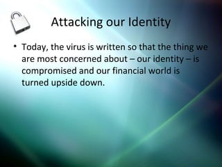 Attacking our Identity
• Today, the virus is written so that the thing we
are most concerned about – our identity – is
compromised and our financial world is
turned upside down.
 