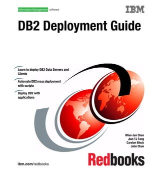 ibm.com/redbooks
DB2 Deployment Guide
Whei-Jen Chen
Jian TJ Tang
Carsten Block
John Chun
Learn to deploy DB2 Data Servers and
Clients
AutomateDB2massdeployment
with scripts
Deploy DB2 with
applications
Front cover
 