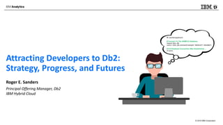 © 2018 IBM Corporation
Attracting Developers to Db2:
Strategy, Progress, and Futures
Roger E. Sanders
Principal Offering Manager, Db2
IBM Hybrid Cloud
 