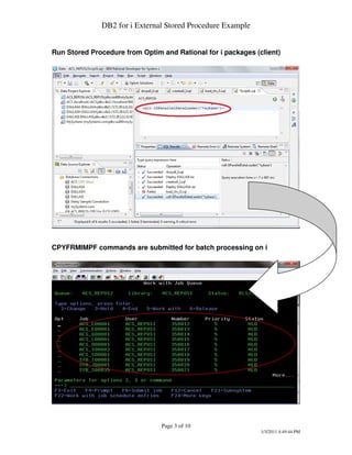 DB2 for i External Stored Procedure Example


Run Stored Procedure from Optim and Rational for i packages (client)




CPYFRMIMPF commands are submitted for batch processing on i




                                Page 3 of 10
                                                              1/3/2011 4:49:44 PM
 
