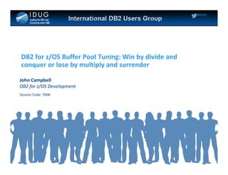 #IDUG
DB2 for z/OS Buffer Pool Tuning: Win by divide and
conquer or lose by multiply and surrender
John Campbell
DB2 for z/OS Development
Session Code: 7008
 