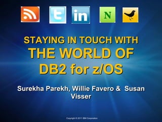 STAYING IN TOUCH WITH
   THE WORLD OF
    DB2 for z/OS
Surekha Parekh, Willie Favero & Susan
               Visser

              Copyright © 2011 IBM Corporation
 