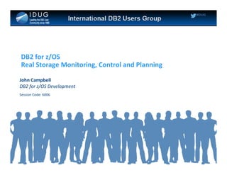 #IDUG
DB2 for z/OS
Real Storage Monitoring, Control and Planning
John Campbell
DB2 for z/OS Development
Session Code: 6006
 