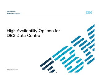 © 2015 IBM Corporation
High Availability Options for
DB2 Data Centre
Zoran Kulina
IBM Global Services
 