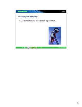 Access plan stability

 • And sometimes you need a really big hammer…




    31                                           © 2011 IBM Corporation




                                                                          31
 