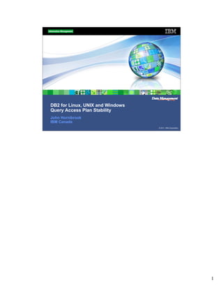 DB2 for Linux, UNIX and Windows
Query Access Plan Stability
John Hornibrook
IBM Canada
                                  © 2011 IBM Corporation




                                                           1
 