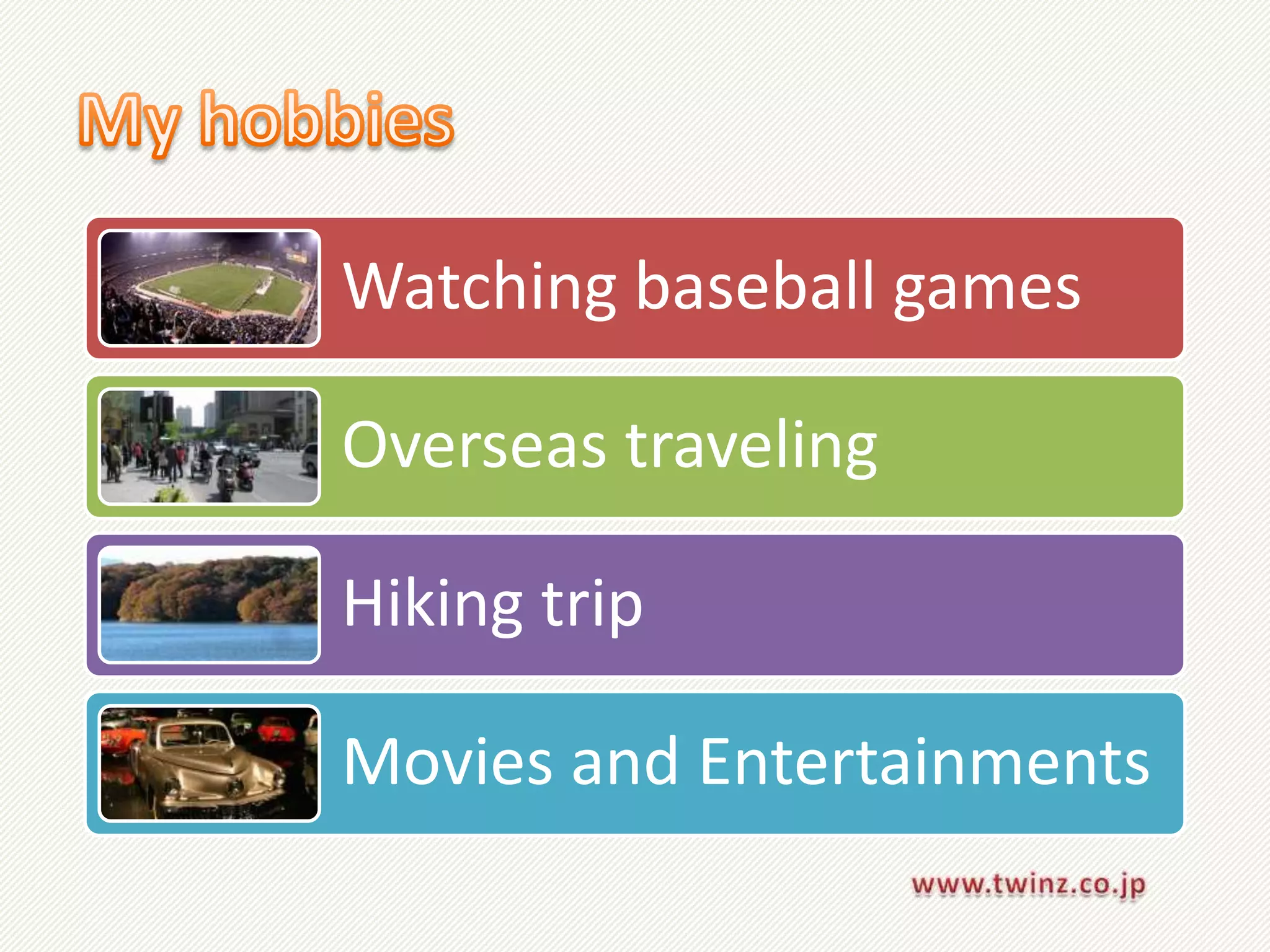 Watching baseball games

Overseas traveling

Hiking trip

Movies and Entertainments
 