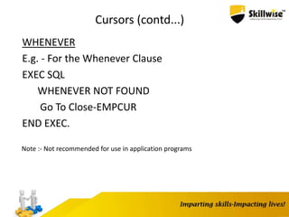 Cursors (contd...)
WHENEVER
E.g. - For the Whenever Clause
EXEC SQL
WHENEVER NOT FOUND
Go To Close-EMPCUR
END EXEC.
Note :- Not recommended for use in application programs
 
