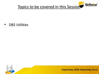 Topics to be covered in this Session
• DB2 Utilities
 